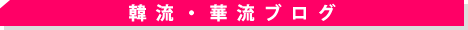 韓流・華流ブログ！