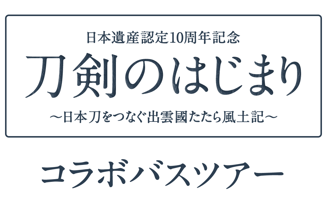 日本遺産認定10周年記念 刀剣のはじまり～日本刀をつなぐ出雲國たたら風土記～ コラボバスツアー