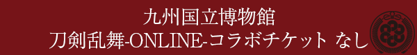 九州国立博物館 刀剣乱舞-ONLINE-コラボチケットなし